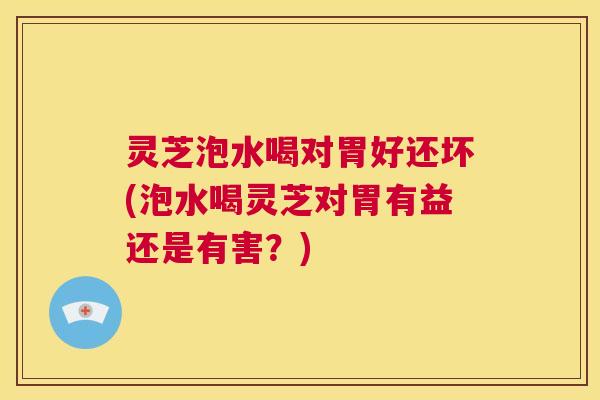 灵芝泡水喝对胃好还坏(泡水喝灵芝对胃有益还是有害?) 第1张 灵芝泡水喝对胃好还坏(泡水喝灵芝对胃有益还是有害?) 第1张