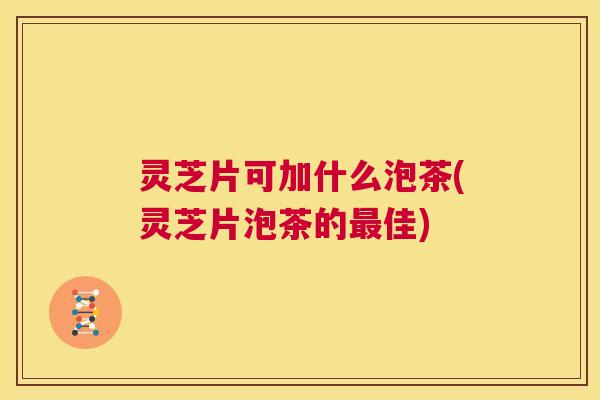 灵芝片可加什么泡茶(灵芝片泡茶的最佳) 第1张 灵芝片可加什么泡茶(灵芝片泡茶的最佳) 第1张