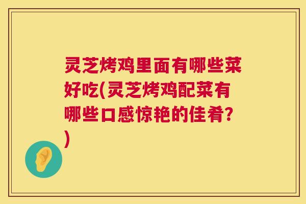 灵芝烤鸡里面有哪些菜好吃(灵芝烤鸡配菜有哪些口感惊艳的佳肴?) 第1张 灵芝烤鸡里面有哪些菜好吃(灵芝烤鸡配菜有哪些口感惊艳的佳肴?) 第1张
