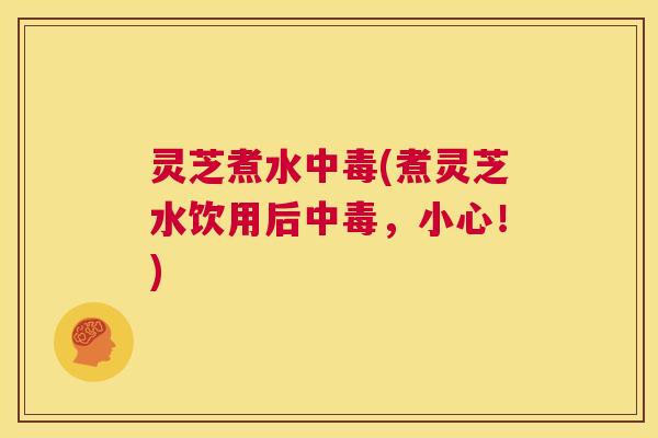 灵芝煮水中毒(煮灵芝水饮用后中毒,小心!) 第1张 灵芝煮水中毒(煮灵芝水饮用后中毒,小心!) 第1张