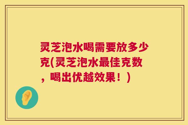 灵芝泡水喝需要放多少克(灵芝泡水最佳克数,喝出优越效果!) 第1张 灵芝泡水喝需要放多少克(灵芝泡水最佳克数,喝出优越效果!) 第1张