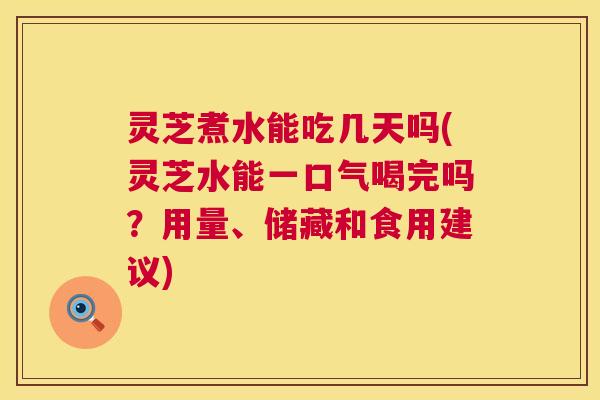 灵芝煮水能吃几天吗(灵芝水能一口气喝完吗?用量、储藏和食用建议) 第1张 灵芝煮水能吃几天吗(灵芝水能一口气喝完吗?用量、储藏和食用建议) 第1张