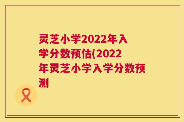 灵芝小学2022年入学分数预估(2022年灵芝小学入学分数预测 第1张 灵芝小学2022年入学分数预估(2022年灵芝小学入学分数预测 第1张