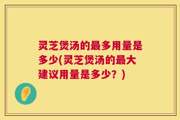 灵芝煲汤的最多用量是多少(灵芝煲汤的最大建议用量是多少?) 第1张 灵芝煲汤的最多用量是多少(灵芝煲汤的最大建议用量是多少?) 第1张