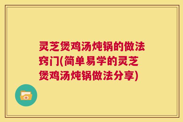 灵芝煲鸡汤炖锅的做法窍门(简单易学的灵芝煲鸡汤炖锅做法分享)  第1张