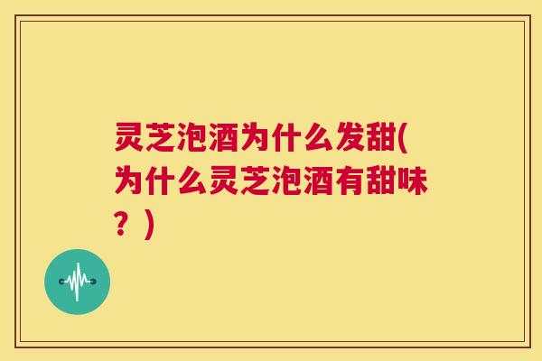 灵芝泡酒为什么发甜(为什么灵芝泡酒有甜味？)  第1张