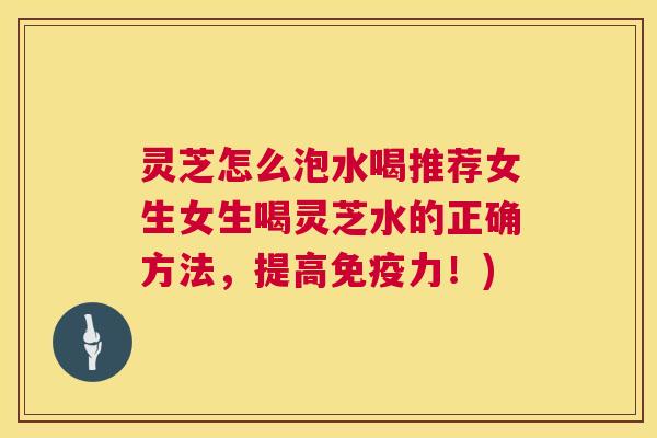 灵芝怎么泡水喝推荐女生女生喝灵芝水的正确方法,提高免疫力!) 第1张 灵芝怎么泡水喝推荐女生女生喝灵芝水的正确方法,提高免疫力!) 第1张