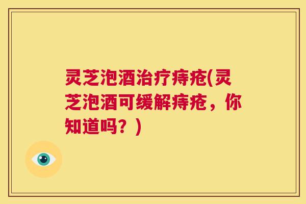 灵芝泡酒治疗痔疮(灵芝泡酒可缓解痔疮,你知道吗?) 第1张 灵芝泡酒治疗痔疮(灵芝泡酒可缓解痔疮,你知道吗?) 第1张