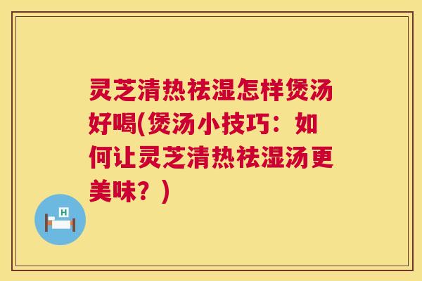 灵芝清热祛湿怎样煲汤好喝(煲汤小技巧:如何让灵芝清热祛湿汤更美味?) 第1张 灵芝清热祛湿怎样煲汤好喝(煲汤小技巧:如何让灵芝清热祛湿汤更美味?) 第1张