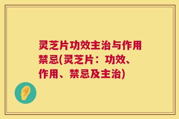 灵芝片功效主治与作用禁忌(灵芝片:功效、作用、禁忌及主治) 第1张 灵芝片功效主治与作用禁忌(灵芝片:功效、作用、禁忌及主治) 第1张