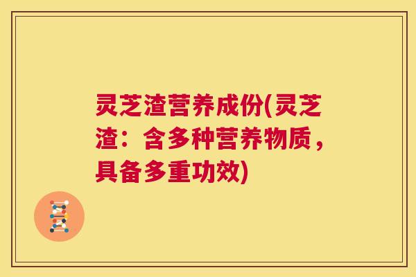 灵芝渣营养成份(灵芝渣:含多种营养物质,具备多重功效) 第1张 灵芝渣营养成份(灵芝渣:含多种营养物质,具备多重功效) 第1张