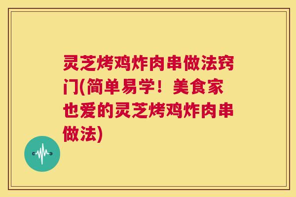 灵芝烤鸡炸肉串做法窍门(简单易学!美食家也爱的灵芝烤鸡炸肉串做法) 第1张 灵芝烤鸡炸肉串做法窍门(简单易学!美食家也爱的灵芝烤鸡炸肉串做法) 第1张
