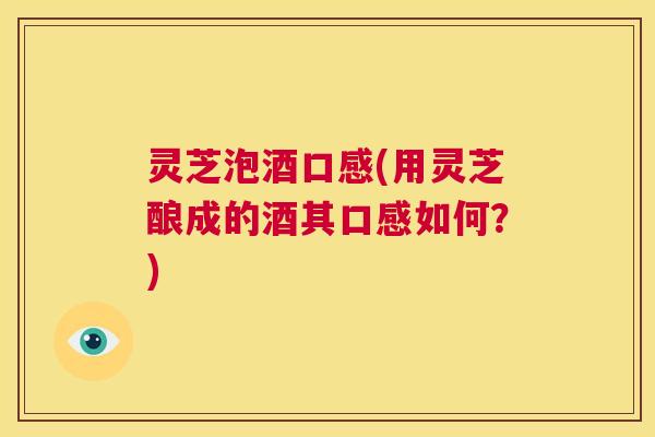 灵芝泡酒口感(用灵芝酿成的酒其口感如何?) 第1张 灵芝泡酒口感(用灵芝酿成的酒其口感如何?) 第1张