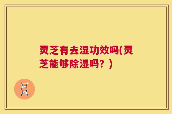 灵芝有去湿功效吗(灵芝能够除湿吗?) 第1张 灵芝有去湿功效吗(灵芝能够除湿吗?) 第1张