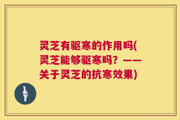 灵芝有驱寒的作用吗(灵芝能够驱寒吗?——关于灵芝的抗寒效果) 第1张 灵芝有驱寒的作用吗(灵芝能够驱寒吗?——关于灵芝的抗寒效果) 第1张
