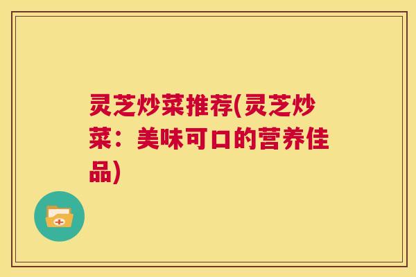 灵芝炒菜推荐(灵芝炒菜:美味可口的营养佳品) 第1张 灵芝炒菜推荐(灵芝炒菜:美味可口的营养佳品) 第1张