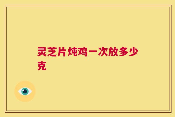 灵芝片炖鸡一次放多少克 第1张 灵芝片炖鸡一次放多少克 第1张