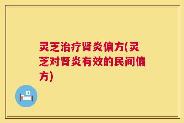 灵芝治疗肾炎偏方(灵芝对肾炎有效的民间偏方) 第1张 灵芝治疗肾炎偏方(灵芝对肾炎有效的民间偏方) 第1张