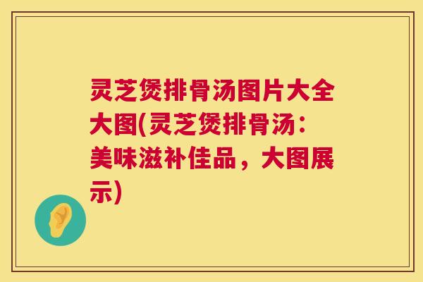 灵芝煲排骨汤图片大全大图(灵芝煲排骨汤：美味滋补佳品，大图展示)  第1张
