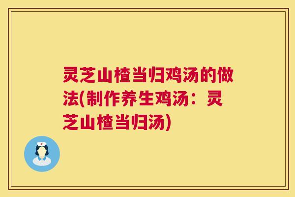灵芝山楂当归鸡汤的做法(制作养生鸡汤:灵芝山楂当归汤) 第1张 灵芝山楂当归鸡汤的做法(制作养生鸡汤:灵芝山楂当归汤) 第1张