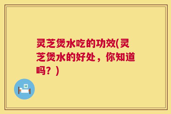 灵芝煲水吃的功效(灵芝煲水的好处,你知道吗?) 第1张 灵芝煲水吃的功效(灵芝煲水的好处,你知道吗?) 第1张