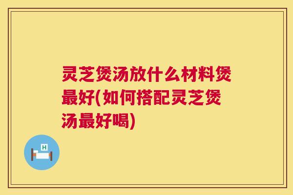 灵芝煲汤放什么材料煲最好(如何搭配灵芝煲汤最好喝) 第1张 灵芝煲汤放什么材料煲最好(如何搭配灵芝煲汤最好喝) 第1张