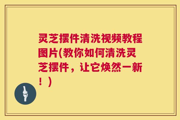 灵芝摆件清洗视频教程图片(教你如何清洗灵芝摆件,让它焕然一新!) 第1张 灵芝摆件清洗视频教程图片(教你如何清洗灵芝摆件,让它焕然一新!) 第1张