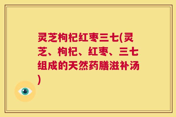灵芝枸杞红枣三七(灵芝、枸杞、红枣、三七组成的天然药膳滋补汤)  第1张