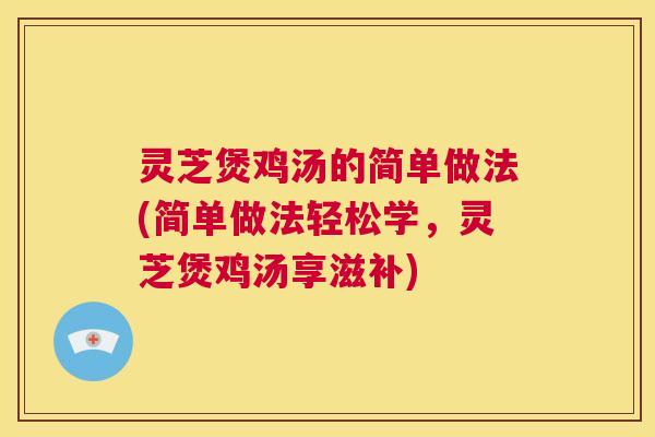 灵芝煲鸡汤的简单做法(简单做法轻松学,灵芝煲鸡汤享滋补) 第1张 灵芝煲鸡汤的简单做法(简单做法轻松学,灵芝煲鸡汤享滋补) 第1张