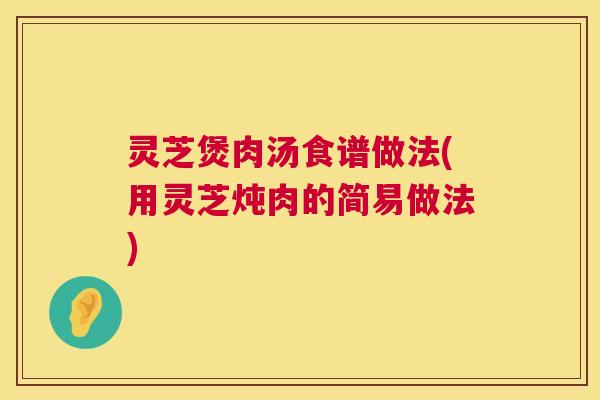 灵芝煲肉汤食谱做法(用灵芝炖肉的简易做法) 第1张 灵芝煲肉汤食谱做法(用灵芝炖肉的简易做法) 第1张