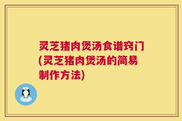 灵芝猪肉煲汤食谱窍门(灵芝猪肉煲汤的简易制作方法)  第1张