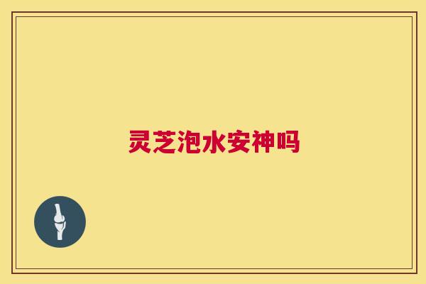 灵芝泡水安神吗 第1张 灵芝泡水安神吗 第1张