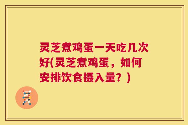 灵芝煮鸡蛋一天吃几次好(灵芝煮鸡蛋,如何安排饮食摄入量?) 第1张 灵芝煮鸡蛋一天吃几次好(灵芝煮鸡蛋,如何安排饮食摄入量?) 第1张