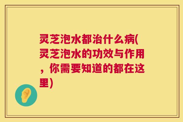 灵芝泡水都治什么病(灵芝泡水的功效与作用,你需要知道的都在这里) 第1张 灵芝泡水都治什么病(灵芝泡水的功效与作用,你需要知道的都在这里) 第1张