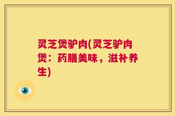 灵芝煲驴肉(灵芝驴肉煲:药膳美味,滋补养生) 第1张 灵芝煲驴肉(灵芝驴肉煲:药膳美味,滋补养生) 第1张