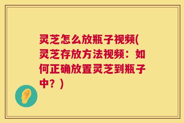 灵芝怎么放瓶子视频(灵芝存放方法视频:如何正确放置灵芝到瓶子中?) 第1张 灵芝怎么放瓶子视频(灵芝存放方法视频:如何正确放置灵芝到瓶子中?) 第1张