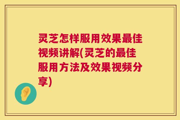 灵芝怎样服用效果最佳视频讲解(灵芝的最佳服用方法及效果视频分享) 第1张 灵芝怎样服用效果最佳视频讲解(灵芝的最佳服用方法及效果视频分享) 第1张