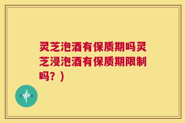 灵芝泡酒有保质期吗灵芝浸泡酒有保质期限制吗?) 第1张 灵芝泡酒有保质期吗灵芝浸泡酒有保质期限制吗?) 第1张