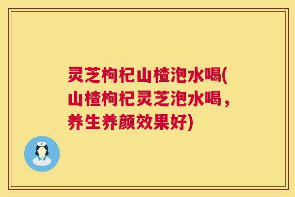 灵芝枸杞山楂泡水喝(山楂枸杞灵芝泡水喝,养生养颜效果好) 第1张 灵芝枸杞山楂泡水喝(山楂枸杞灵芝泡水喝,养生养颜效果好) 第1张