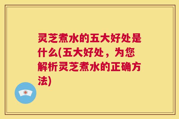 灵芝煮水的五大好处是什么(五大好处,为您解析灵芝煮水的正确方法) 第1张 灵芝煮水的五大好处是什么(五大好处,为您解析灵芝煮水的正确方法) 第1张