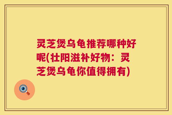 灵芝煲乌龟推荐哪种好呢(壮阳滋补好物：灵芝煲乌龟你值得拥有)  第1张