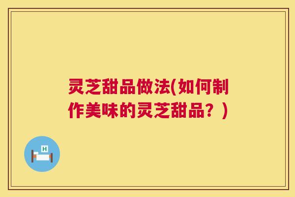 灵芝甜品做法(如何制作美味的灵芝甜品？)  第1张