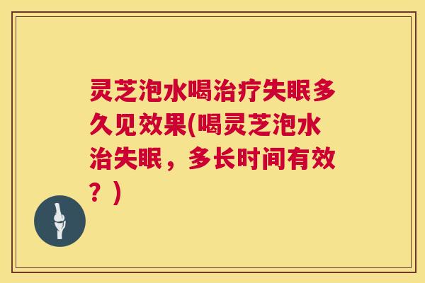 灵芝泡水喝治疗失眠多久见效果(喝灵芝泡水治失眠,多长时间有效?) 第1张 灵芝泡水喝治疗失眠多久见效果(喝灵芝泡水治失眠,多长时间有效?) 第1张