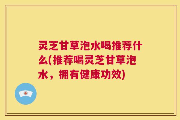 灵芝甘草泡水喝推荐什么(推荐喝灵芝甘草泡水,拥有健康功效) 第1张 灵芝甘草泡水喝推荐什么(推荐喝灵芝甘草泡水,拥有健康功效) 第1张