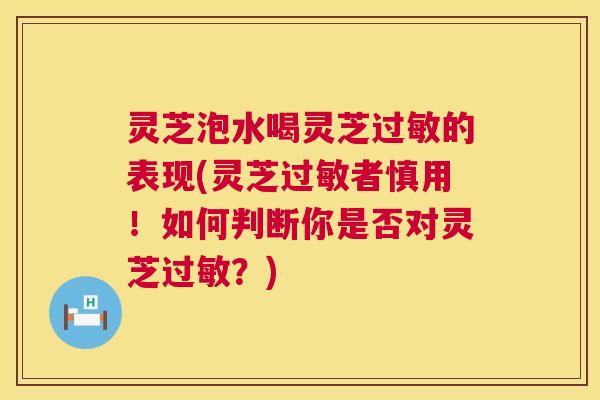 灵芝泡水喝灵芝过敏的表现(灵芝过敏者慎用!如何判断你是否对灵芝过敏?) 第1张 灵芝泡水喝灵芝过敏的表现(灵芝过敏者慎用!如何判断你是否对灵芝过敏?) 第1张