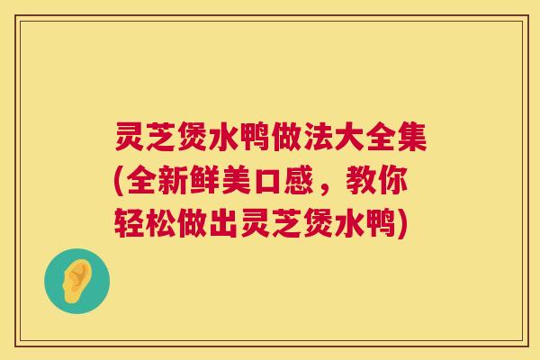 灵芝煲水鸭做法大全集(全新鲜美口感,教你轻松做出灵芝煲水鸭) 第1张 灵芝煲水鸭做法大全集(全新鲜美口感,教你轻松做出灵芝煲水鸭) 第1张