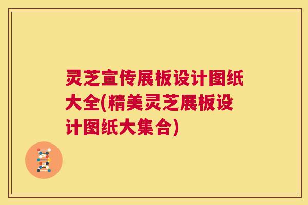 灵芝宣传展板设计图纸大全(精美灵芝展板设计图纸大集合) 第1张 灵芝宣传展板设计图纸大全(精美灵芝展板设计图纸大集合) 第1张