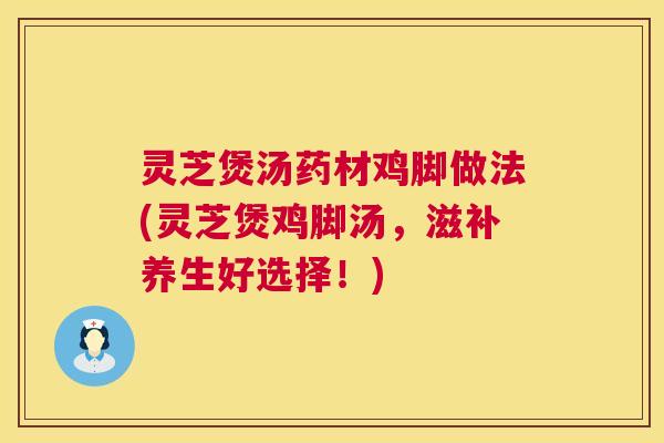 灵芝煲汤药材鸡脚做法(灵芝煲鸡脚汤，滋补养生好选择！)  第1张