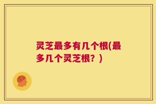灵芝最多有几个根(最多几个灵芝根?) 第1张 灵芝最多有几个根(最多几个灵芝根?) 第1张