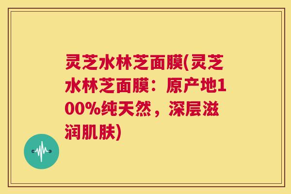 灵芝水林芝面膜(灵芝水林芝面膜:原产地100%纯天然,深层滋润肌肤) 第1张 灵芝水林芝面膜(灵芝水林芝面膜:原产地100%纯天然,深层滋润肌肤) 第1张